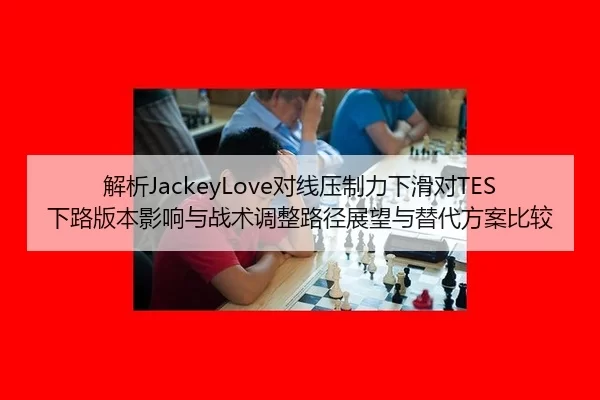 解析JackeyLove对线压制力下滑对TES下路版本影响与战术调整路径展望与替代方案比较