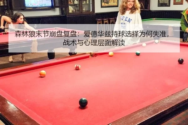 森林狼末节崩盘复盘：爱德华兹持球选择为何失准，战术与心理层面解读