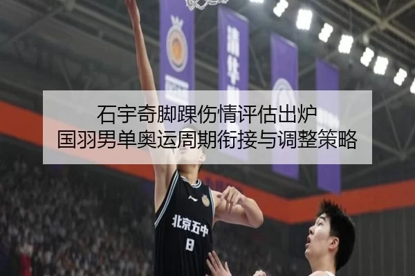 石宇奇脚踝伤情评估出炉 国羽男单奥运周期衔接与调整策略