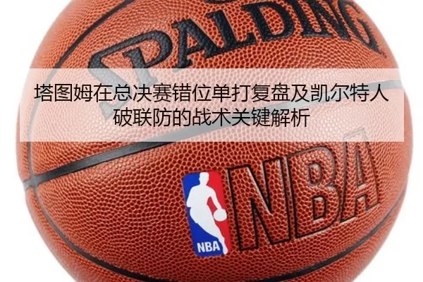 塔图姆在总决赛错位单打复盘及凯尔特人破联防的战术关键解析