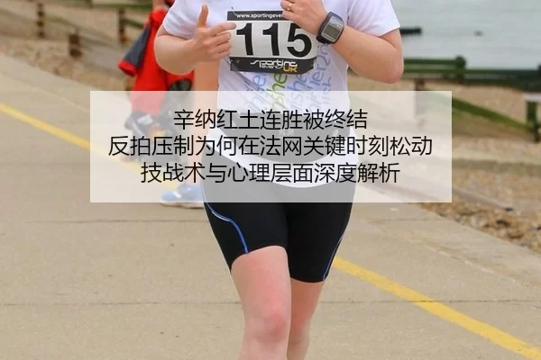 辛纳红土连胜被终结 反拍压制为何在法网关键时刻松动 技战术与心理层面深度解析