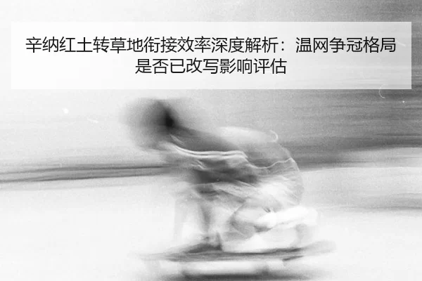 辛纳红土转草地衔接效率深度解析：温网争冠格局是否已改写影响评估