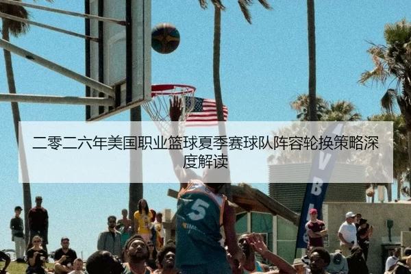 二零二六年美国职业篮球夏季赛球队阵容轮换策略深度解读