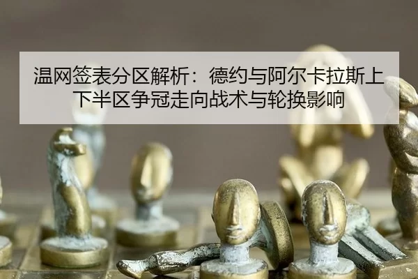 温网签表分区解析：德约与阿尔卡拉斯上下半区争冠走向战术与轮换影响