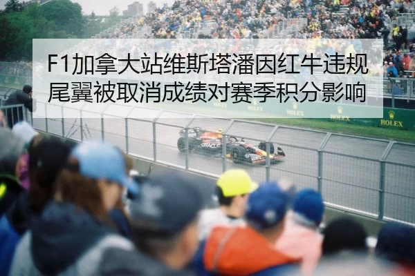 F1加拿大站维斯塔潘因红牛违规尾翼被取消成绩对赛季积分影响